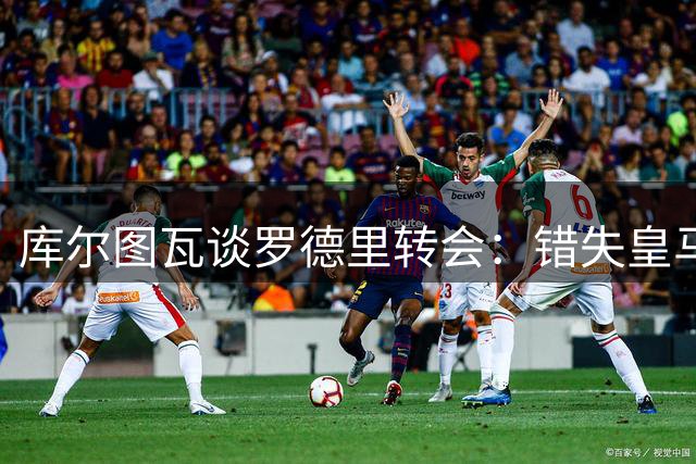 库尔图瓦谈罗德里转会：错失皇马是他的遗憾