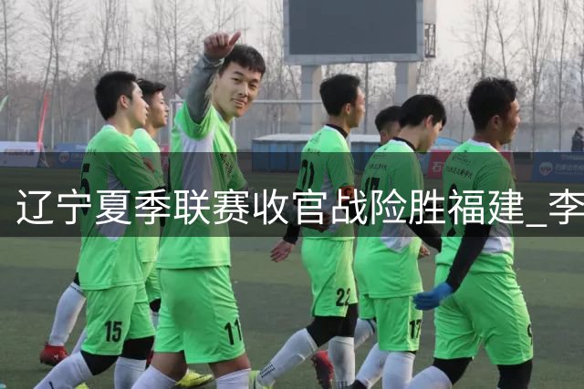 辽宁夏季联赛收官战险胜福建 李虎翼段睿骐搭档显默契