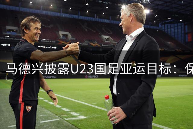 马德兴披露U23国足亚运目标：保八争四 国字号球队备战忙